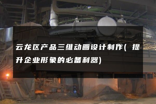 云龙区产品三维动画设计制作(提升企业形象的必备利器)