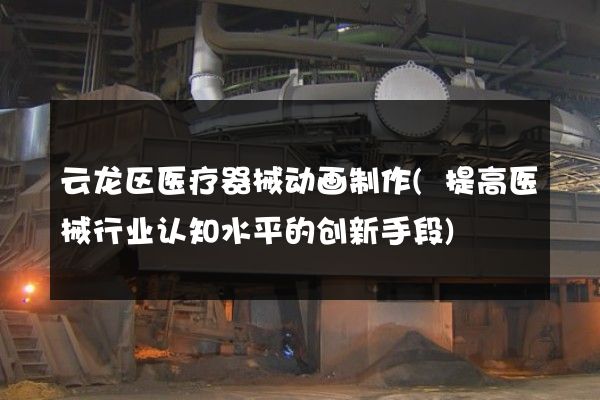 云龙区医疗器械动画制作(提高医械行业认知水平的创新手段)