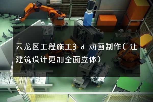 云龙区工程施工3d动画制作(让建筑设计更加全面立体)