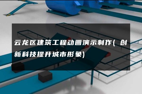 云龙区建筑工程动画演示制作(创新科技提升城市形象)