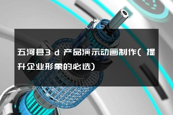 五河县3d产品演示动画制作(提升企业形象的必选)