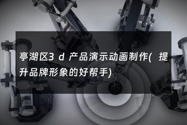 亭湖区3d产品演示动画制作(提升品牌形象的好帮手)