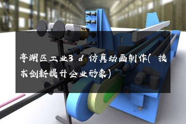 亭湖区工业3d仿真动画制作(技术创新提升企业形象)