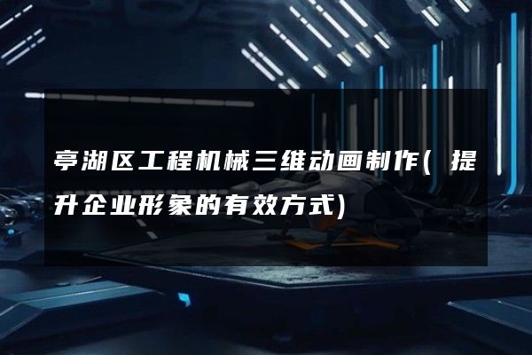 亭湖区工程机械三维动画制作(提升企业形象的有效方式)