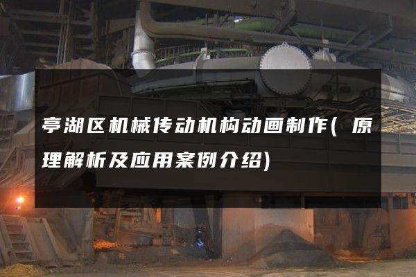 亭湖区机械传动机构动画制作(原理解析及应用案例介绍)