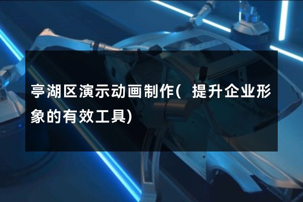 亭湖区演示动画制作(提升企业形象的有效工具)