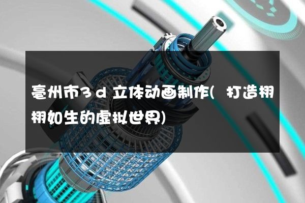 亳州市3d立体动画制作(打造栩栩如生的虚拟世界)