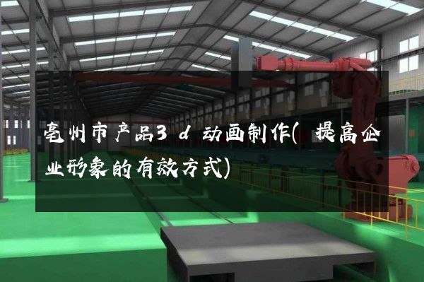 亳州市产品3d动画制作(提高企业形象的有效方式)