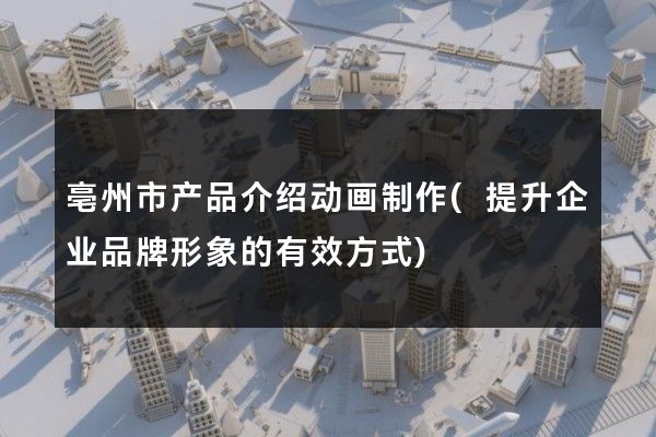 亳州市产品介绍动画制作(提升企业品牌形象的有效方式)