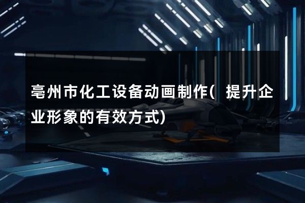 亳州市化工设备动画制作(提升企业形象的有效方式)