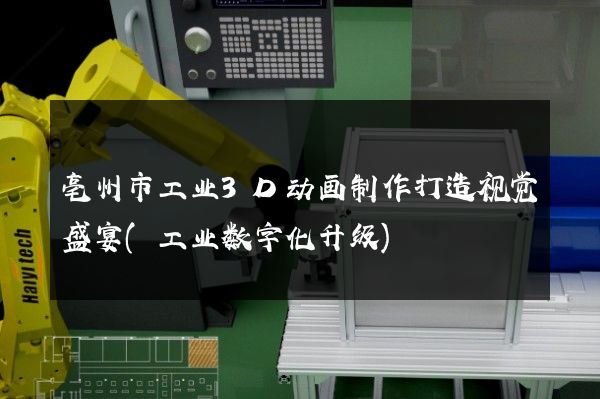 亳州市工业3D动画制作打造视觉盛宴(工业数字化升级)