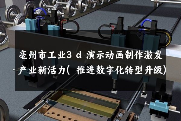 亳州市工业3d演示动画制作激发产业新活力(推进数字化转型升级)