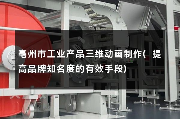 亳州市工业产品三维动画制作(提高品牌知名度的有效手段)