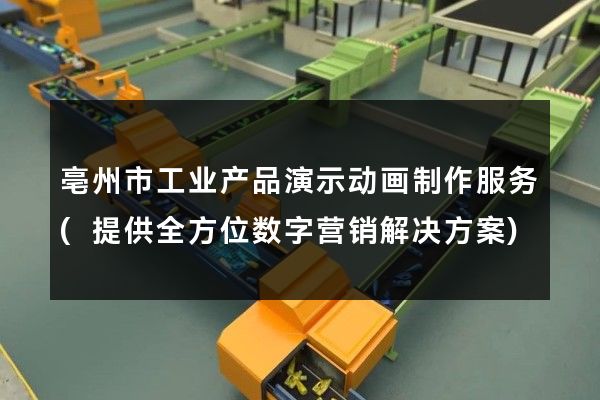 亳州市工业产品演示动画制作服务(提供全方位数字营销解决方案)