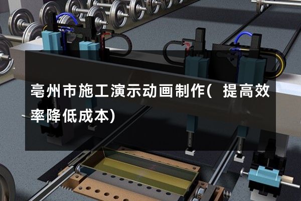 亳州市施工演示动画制作(提高效率降低成本)