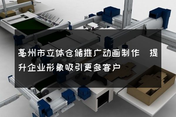 亳州市立体仓储推广动画制作(提升企业形象吸引更多客户)