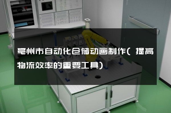 亳州市自动化仓储动画制作(提高物流效率的重要工具)