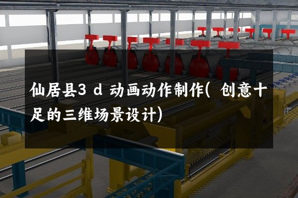 仙居县3d动画动作制作(创意十足的三维场景设计)