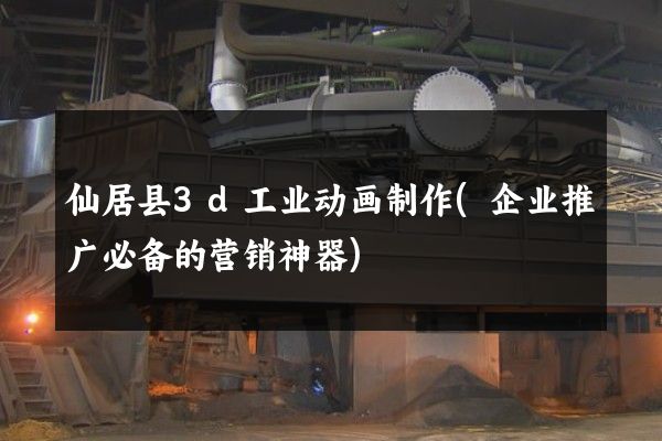 仙居县3d工业动画制作(企业推广必备的营销神器)