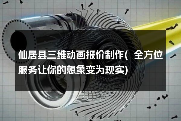 仙居县三维动画报价制作(全方位服务让你的想象变为现实)