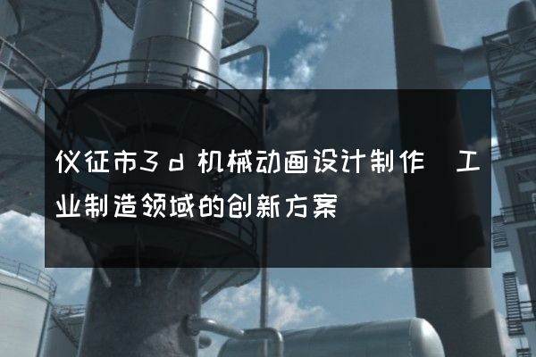 仪征市3d机械动画设计制作(工业制造领域的创新方案)