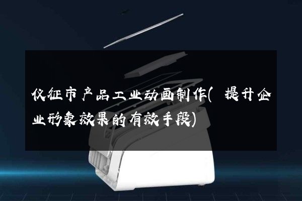 仪征市产品工业动画制作(提升企业形象效果的有效手段)