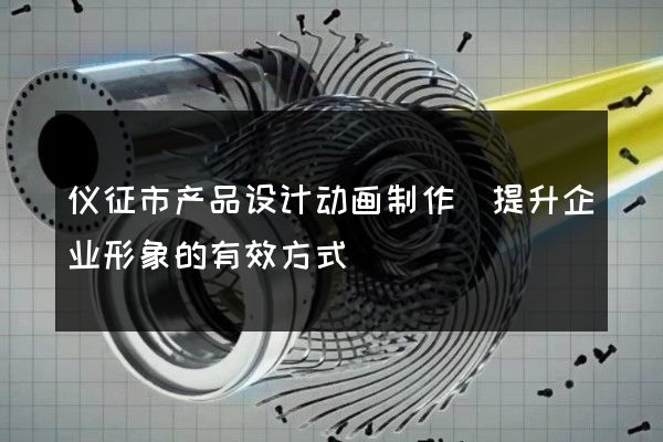 仪征市产品设计动画制作(提升企业形象的有效方式)