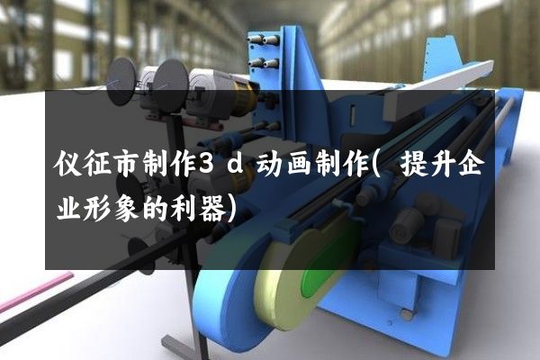 仪征市制作3d动画制作(提升企业形象的利器)