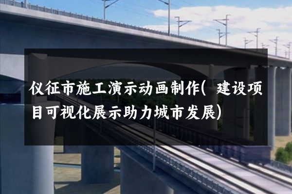 仪征市施工演示动画制作(建设项目可视化展示助力城市发展)