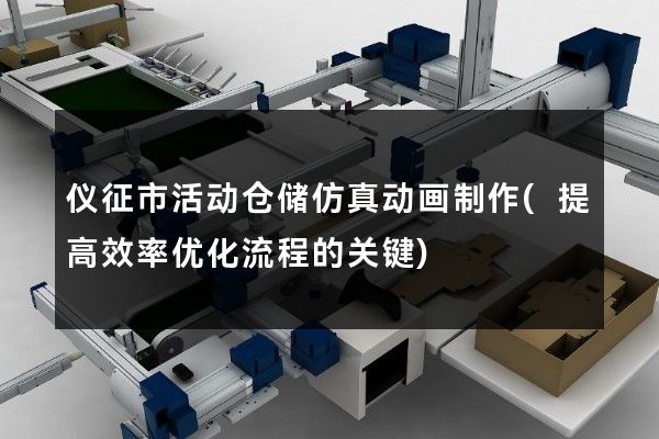 仪征市活动仓储仿真动画制作(提高效率优化流程的关键)