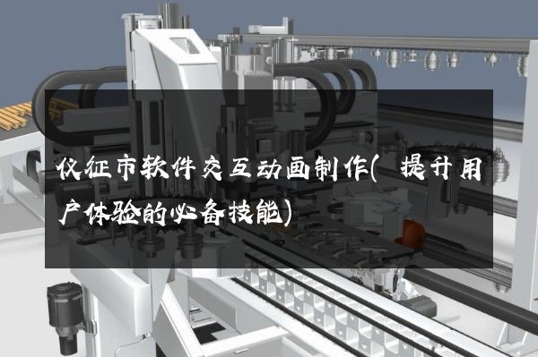 仪征市软件交互动画制作(提升用户体验的必备技能)