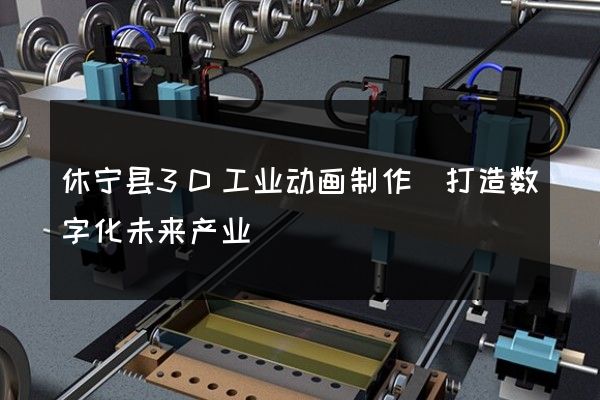 休宁县3D工业动画制作(打造数字化未来产业)