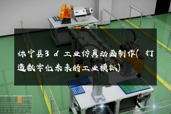 休宁县3d工业仿真动画制作(打造数字化未来的工业模拟)