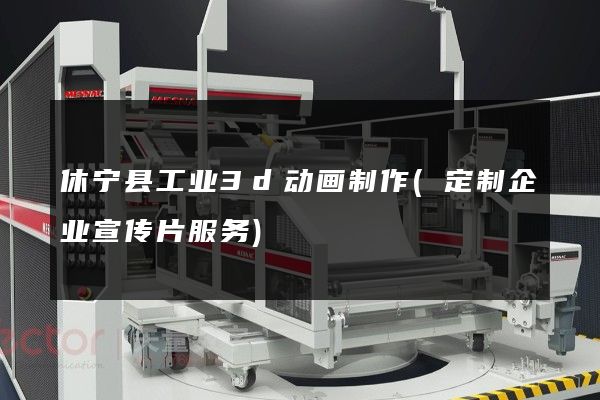 休宁县工业3d动画制作(定制企业宣传片服务)