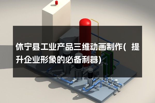 休宁县工业产品三维动画制作(提升企业形象的必备利器)