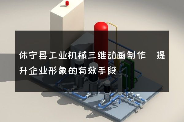 休宁县工业机械三维动画制作(提升企业形象的有效手段)