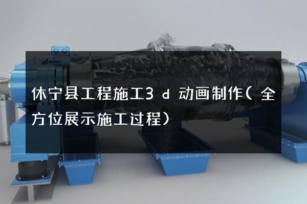 休宁县工程施工3d动画制作(全方位展示施工过程)