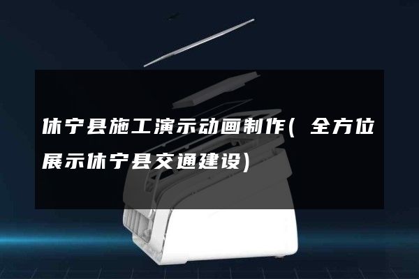 休宁县施工演示动画制作(全方位展示休宁县交通建设)