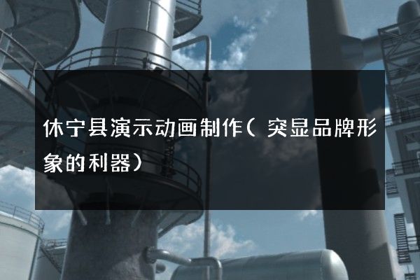 休宁县演示动画制作(突显品牌形象的利器)