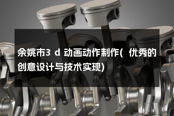 余姚市3d动画动作制作(优秀的创意设计与技术实现)