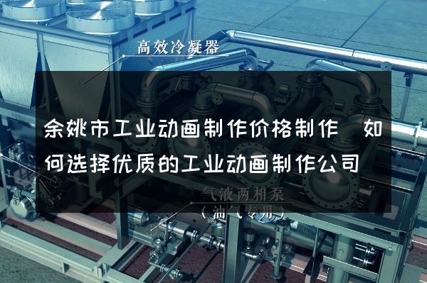 余姚市工业动画制作价格制作(如何选择优质的工业动画制作公司)