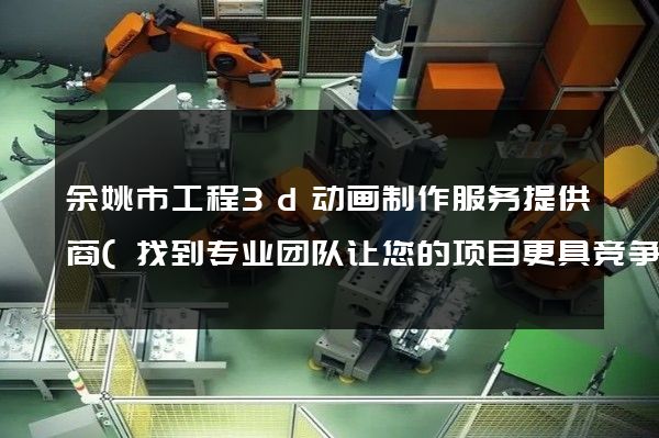 余姚市工程3d动画制作服务提供商(找到专业团队让您的项目更具竞争力)