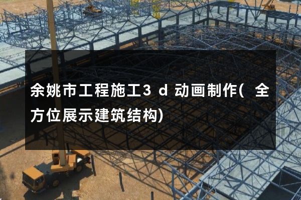 余姚市工程施工3d动画制作(全方位展示建筑结构)