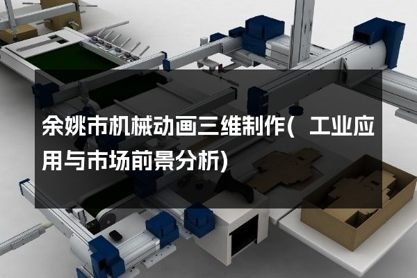 余姚市机械动画三维制作(工业应用与市场前景分析)