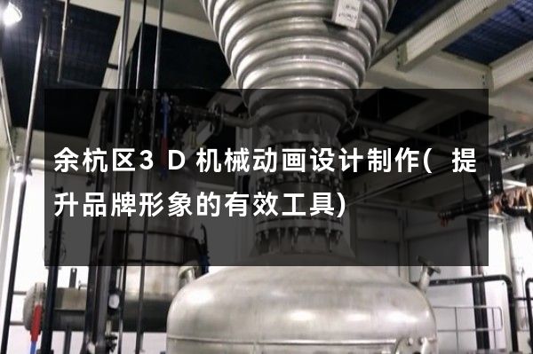 余杭区3D机械动画设计制作(提升品牌形象的有效工具)