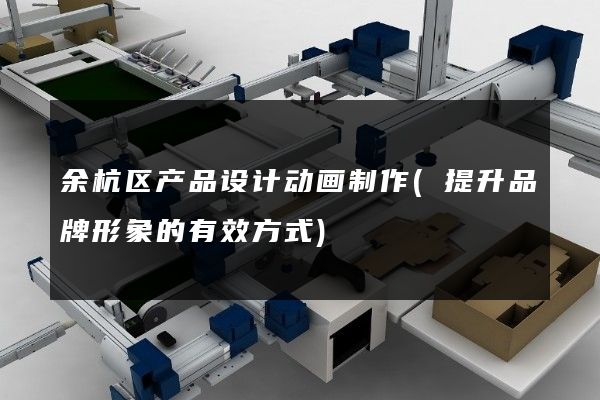 余杭区产品设计动画制作(提升品牌形象的有效方式)