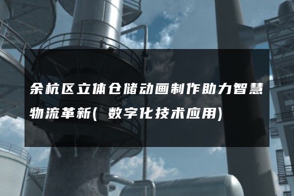 余杭区立体仓储动画制作助力智慧物流革新(数字化技术应用)