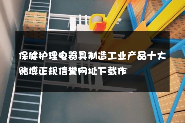 保健护理电器具制造工业产品十大赌博正规信誉网址下载作