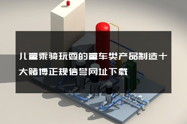 儿童乘骑玩耍的童车类产品制造十大赌博正规信誉网址下载