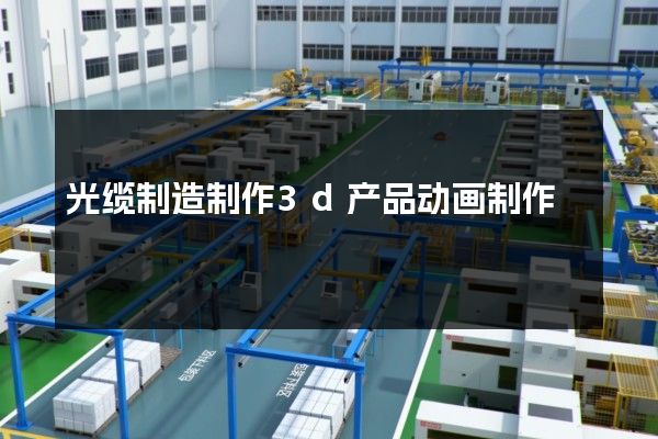 光缆制造制作3d产品动画制作